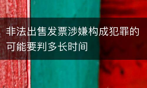 非法出售发票涉嫌构成犯罪的可能要判多长时间