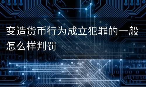 变造货币行为成立犯罪的一般怎么样判罚