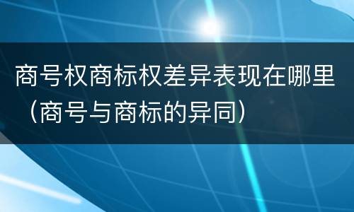 商号权商标权差异表现在哪里（商号与商标的异同）