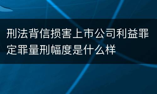 刑法背信损害上市公司利益罪定罪量刑幅度是什么样