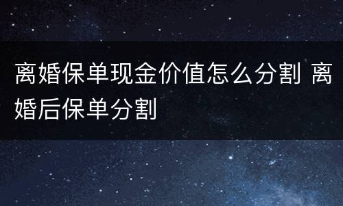 离婚保单现金价值怎么分割 离婚后保单分割