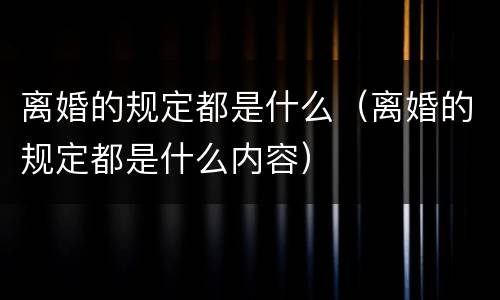 离婚的规定都是什么（离婚的规定都是什么内容）