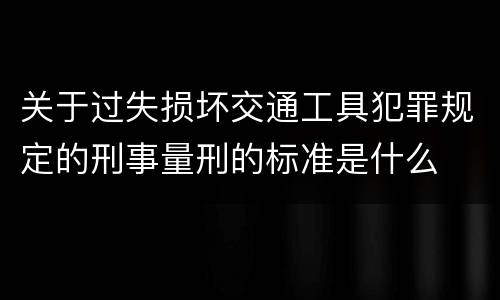 关于过失损坏交通工具犯罪规定的刑事量刑的标准是什么