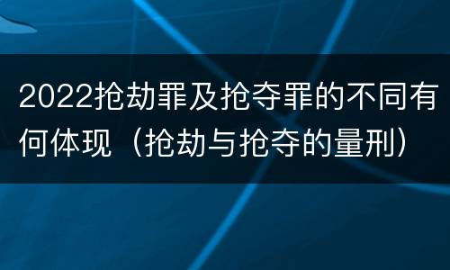 2022抢劫罪及抢夺罪的不同有何体现（抢劫与抢夺的量刑）