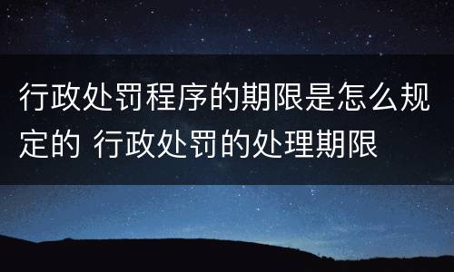 行政处罚程序的期限是怎么规定的 行政处罚的处理期限