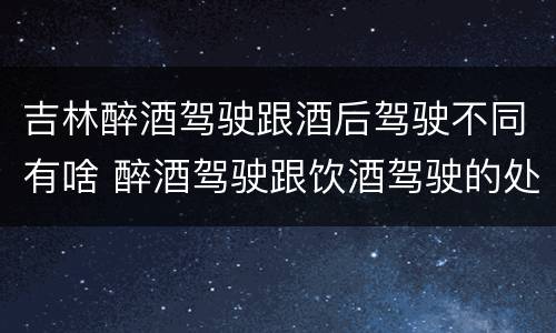 吉林醉酒驾驶跟酒后驾驶不同有啥 醉酒驾驶跟饮酒驾驶的处罚