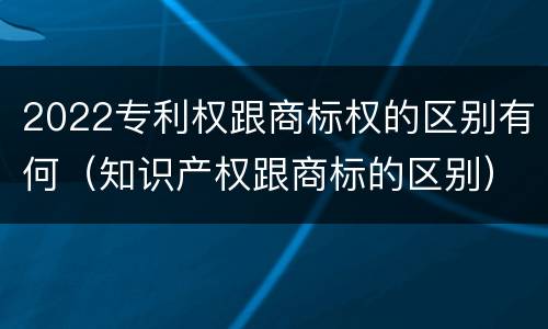 2022专利权跟商标权的区别有何（知识产权跟商标的区别）
