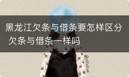 黑龙江欠条与借条要怎样区分 欠条与借条一样吗