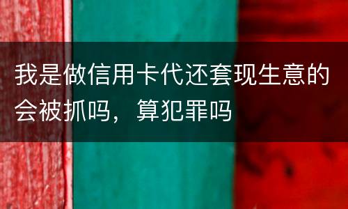 我是做信用卡代还套现生意的会被抓吗，算犯罪吗