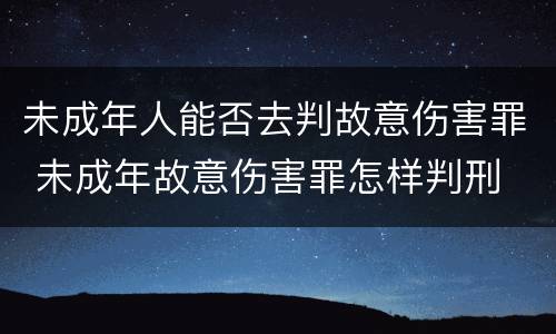 未成年人能否去判故意伤害罪 未成年故意伤害罪怎样判刑
