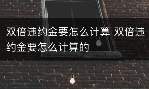 双倍违约金要怎么计算 双倍违约金要怎么计算的