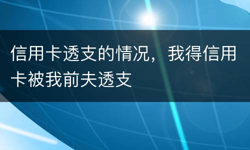 信用卡透支的情况，我得信用卡被我前夫透支