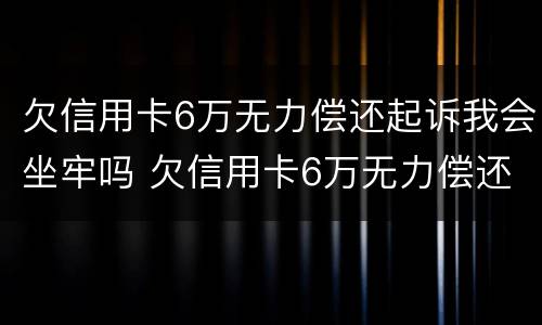 欠信用卡6万无力偿还起诉我会坐牢吗 欠信用卡6万无力偿还会被刑拘吗