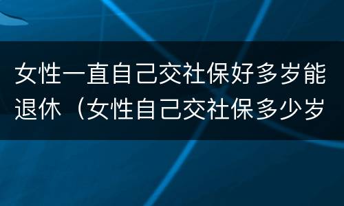 女性一直自己交社保好多岁能退休（女性自己交社保多少岁退休）
