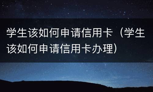 学生该如何申请信用卡（学生该如何申请信用卡办理）