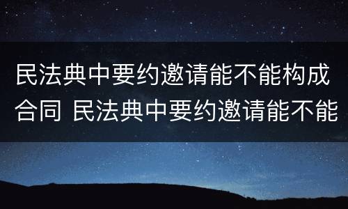 民法典中要约邀请能不能构成合同 民法典中要约邀请能不能构成合同诈骗