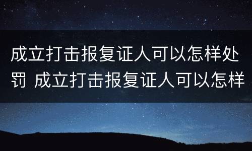 成立打击报复证人可以怎样处罚 成立打击报复证人可以怎样处罚呢
