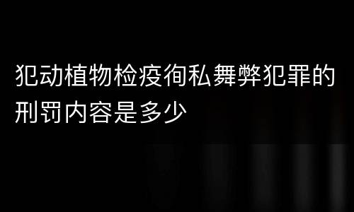 犯动植物检疫徇私舞弊犯罪的刑罚内容是多少