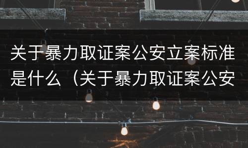 关于暴力取证案公安立案标准是什么（关于暴力取证案公安立案标准是什么）