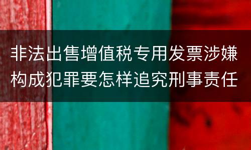 非法出售增值税专用发票涉嫌构成犯罪要怎样追究刑事责任
