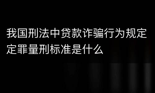 我国刑法中贷款诈骗行为规定定罪量刑标准是什么