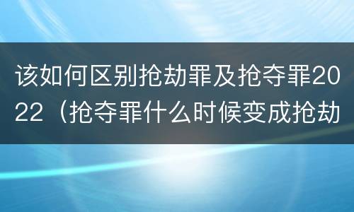 该如何区别抢劫罪及抢夺罪2022（抢夺罪什么时候变成抢劫罪）