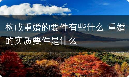 构成重婚的要件有些什么 重婚的实质要件是什么