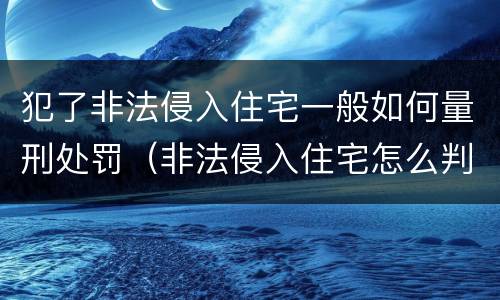 犯了非法侵入住宅一般如何量刑处罚（非法侵入住宅怎么判刑?）