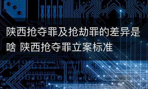 陕西抢夺罪及抢劫罪的差异是啥 陕西抢夺罪立案标准