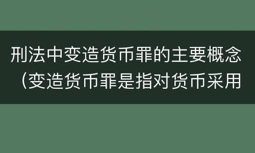 刑法中变造货币罪的主要概念（变造货币罪是指对货币采用什么方法）