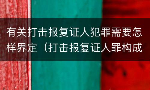 有关打击报复证人犯罪需要怎样界定（打击报复证人罪构成要件）