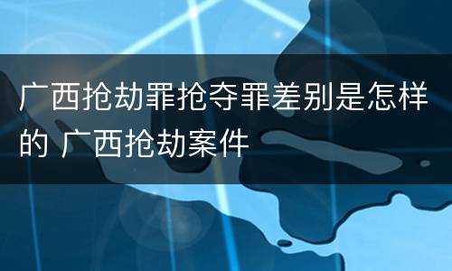 广西抢劫罪抢夺罪差别是怎样的 广西抢劫案件