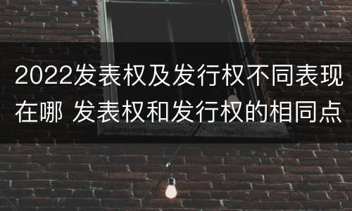 2022发表权及发行权不同表现在哪 发表权和发行权的相同点