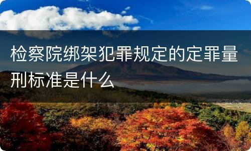 检察院绑架犯罪规定的定罪量刑标准是什么