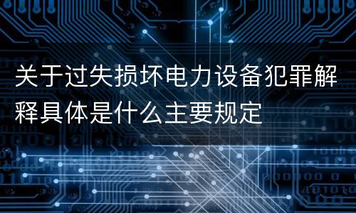 关于过失损坏电力设备犯罪解释具体是什么主要规定