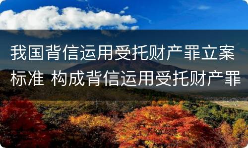 我国背信运用受托财产罪立案标准 构成背信运用受托财产罪的立案标准是