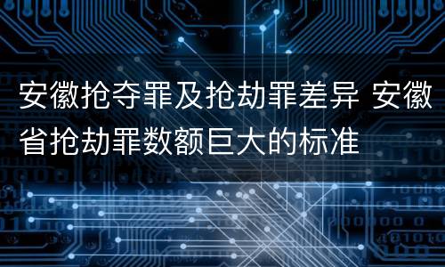 安徽抢夺罪及抢劫罪差异 安徽省抢劫罪数额巨大的标准