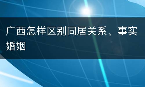 广西怎样区别同居关系、事实婚姻