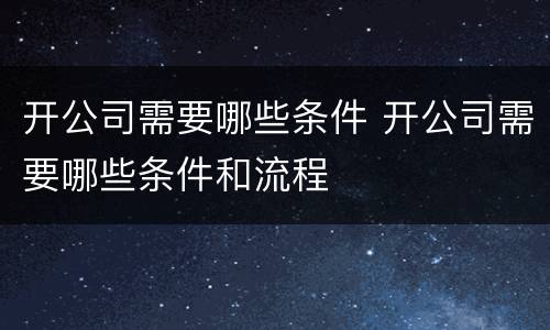 开公司需要哪些条件 开公司需要哪些条件和流程