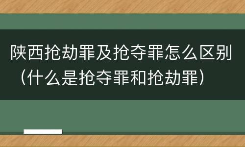 陕西抢劫罪及抢夺罪怎么区别（什么是抢夺罪和抢劫罪）