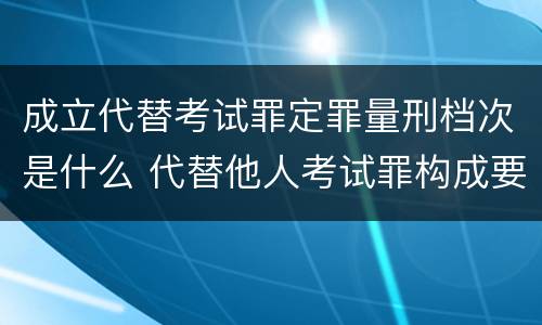 成立代替考试罪定罪量刑档次是什么 代替他人考试罪构成要件有何规定