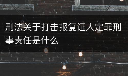 刑法关于打击报复证人定罪刑事责任是什么