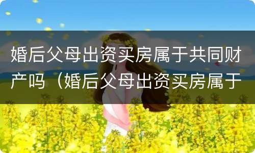 婚后父母出资买房属于共同财产吗（婚后父母出资买房属于共同财产吗女方）