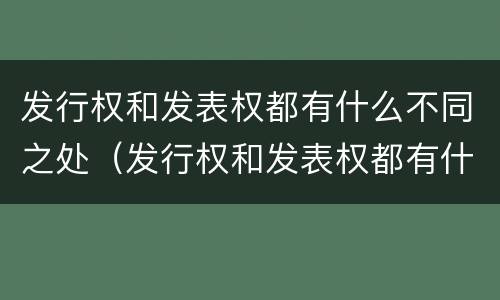 发行权和发表权都有什么不同之处（发行权和发表权都有什么不同之处和作用）