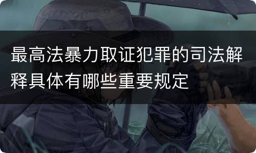 最高法暴力取证犯罪的司法解释具体有哪些重要规定