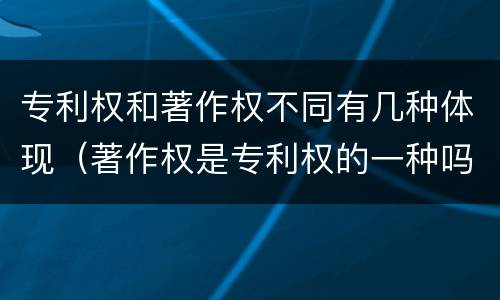 专利权和著作权不同有几种体现（著作权是专利权的一种吗）