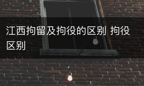 江西拘留及拘役的区别 拘役 区别