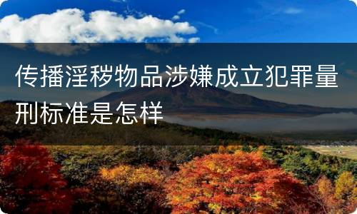 传播淫秽物品涉嫌成立犯罪量刑标准是怎样