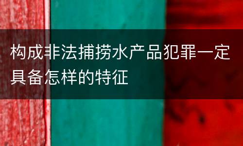 构成非法捕捞水产品犯罪一定具备怎样的特征