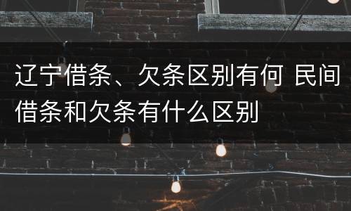 辽宁借条、欠条区别有何 民间借条和欠条有什么区别